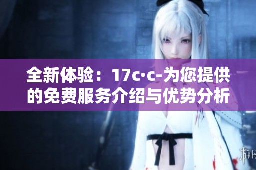 全新體驗(yàn)：17c·c-為您提供的免費(fèi)服務(wù)介紹與優(yōu)勢(shì)分析