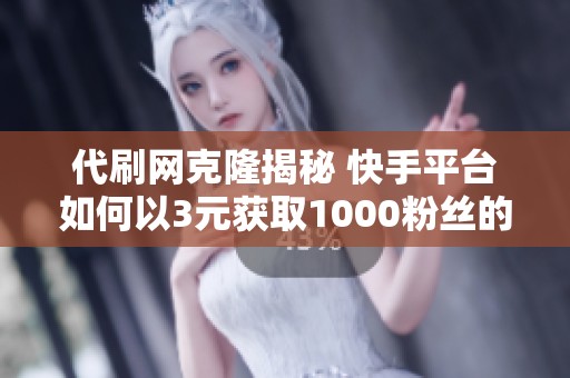 代刷網(wǎng)克隆揭秘 快手平臺如何以3元獲取1000粉絲的奧秘