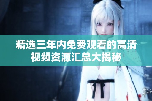 精選三年內(nèi)免費(fèi)觀看的高清視頻資源匯總大揭秘