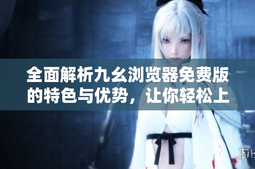 全面解析九幺瀏覽器免費(fèi)版的特色與優(yōu)勢(shì)，讓你輕松上網(wǎng)體驗(yàn)
