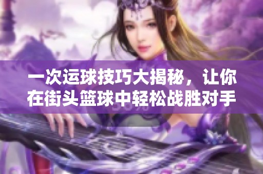 一次運(yùn)球技巧大揭秘，讓你在街頭籃球中輕松戰(zhàn)勝對(duì)手！