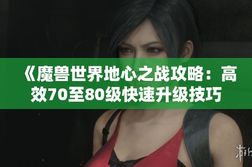 《魔獸世界地心之戰(zhàn)攻略：高效70至80級快速升級技巧解析》