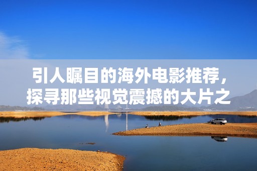 引人矚目的海外電影推薦，探尋那些視覺震撼的大片之美