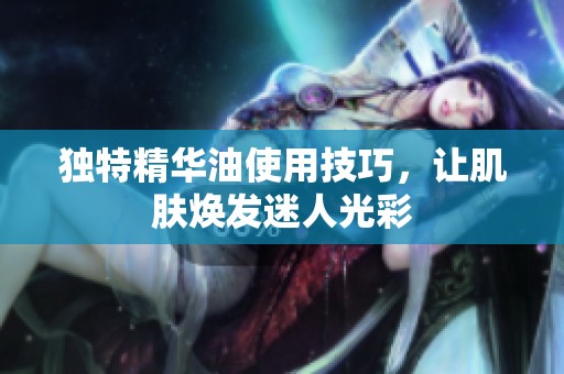 獨特精華油使用技巧，讓肌膚煥發(fā)迷人光彩