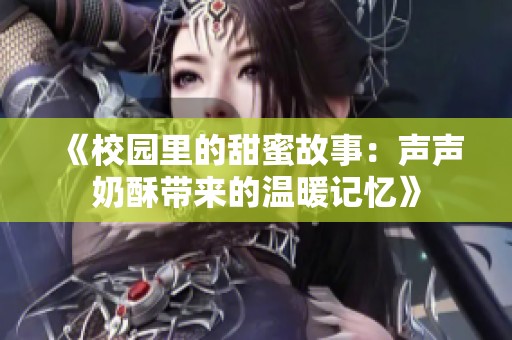 《校園里的甜蜜故事：聲聲奶酥帶來(lái)的溫暖記憶》
