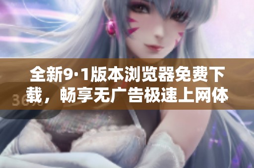 全新9·1版本瀏覽器免費下載，暢享無廣告極速上網(wǎng)體驗