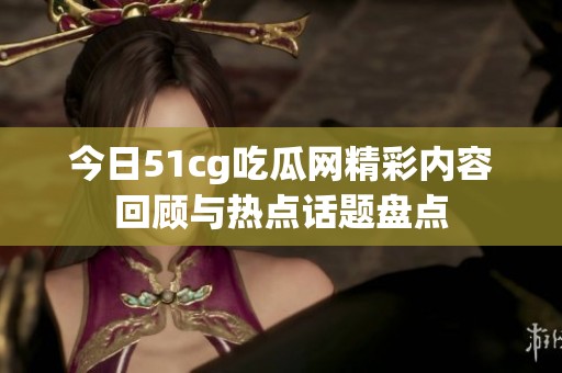 今日51cg吃瓜網(wǎng)精彩內(nèi)容回顧與熱點(diǎn)話題盤(pán)點(diǎn)