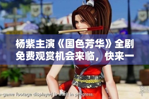 楊紫主演《國(guó)色芳華》全劇免費(fèi)觀賞機(jī)會(huì)來(lái)臨，快來(lái)一探究竟