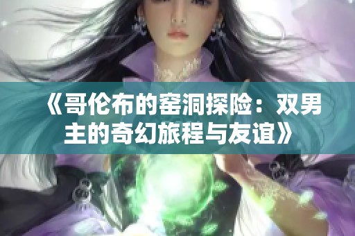 《哥倫布的窯洞探險(xiǎn)：雙男主的奇幻旅程與友誼》