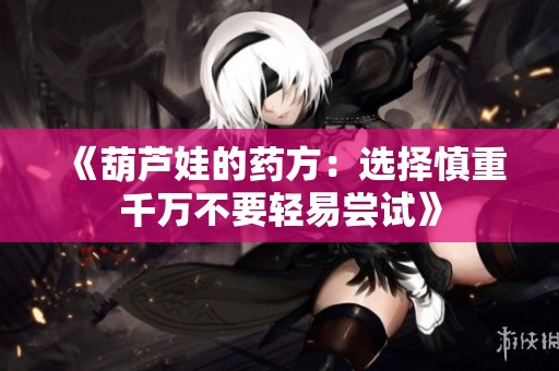 《葫蘆娃的藥方：選擇慎重千萬不要輕易嘗試》