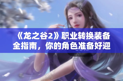 《龍之谷2》職業(yè)轉(zhuǎn)換裝備全指南，你的角色準備好迎接挑戰(zhàn)了嗎？