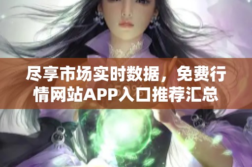 盡享市場實(shí)時數(shù)據(jù)，免費(fèi)行情網(wǎng)站APP入口推薦匯總