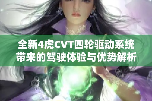 全新4虎CVT四輪驅(qū)動系統(tǒng)帶來的駕駛體驗(yàn)與優(yōu)勢解析