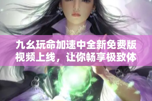 九幺玩命加速中全新免費(fèi)版視頻上線，讓你暢享極致體驗(yàn)！