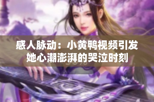 感人脈動：小黃鴨視頻引發(fā)她心潮澎湃的哭泣時刻