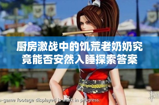 廚房激戰(zhàn)中的饑荒老奶奶究竟能否安然入睡探索答案