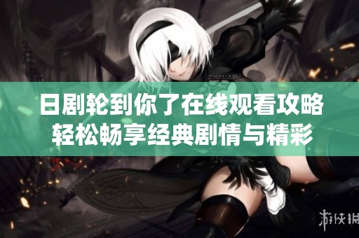 日劇輪到你了在線觀看攻略 輕松暢享經(jīng)典劇情與精彩演繹