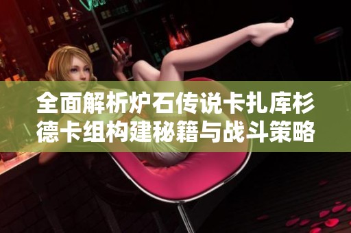 全面解析爐石傳說卡扎庫杉德卡組構(gòu)建秘籍與戰(zhàn)斗策略分享