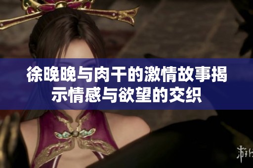 徐晚晚與肉干的激情故事揭示情感與欲望的交織