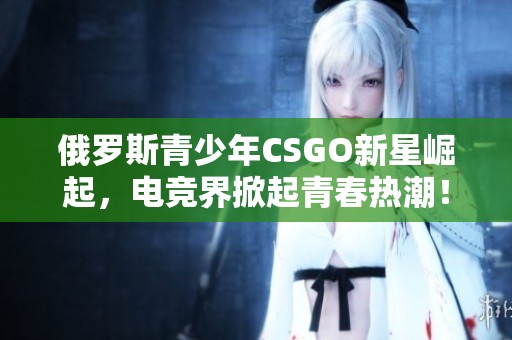 俄羅斯青少年CSGO新星崛起，電競界掀起青春熱潮！