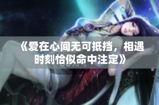 《愛在心間無可抵擋，相遇時刻恰似命中注定》