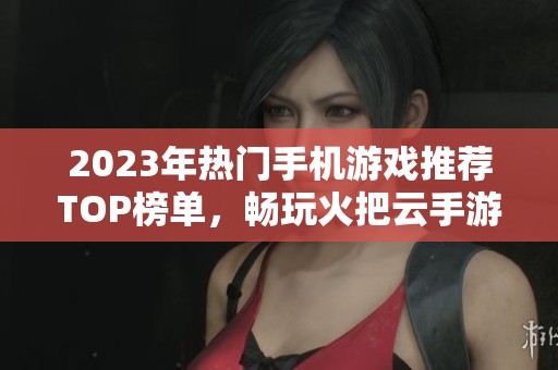 2023年熱門(mén)手機(jī)游戲推薦TOP榜單，暢玩火把云手游網(wǎng)精彩體驗(yàn)