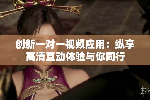 創(chuàng)新一對(duì)一視頻應(yīng)用：縱享高清互動(dòng)體驗(yàn)與你同行