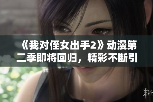 《我對(duì)侄女出手2》動(dòng)漫第二季即將回歸，精彩不斷引人期待