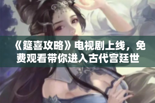 《筵喜攻略》電視劇上線,免費(fèi)觀看帶你進(jìn)入古代宮廷世界 《筵喜攻略》電視劇上線,免費(fèi)觀看帶你進(jìn)入古代宮廷世界