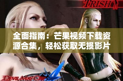 全面指南：芒果視頻下載資源合集，輕松獲取無損影片體驗(yàn)