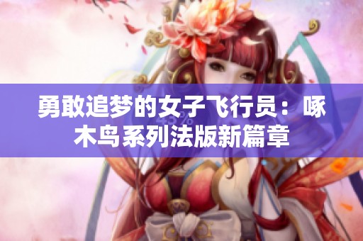 勇敢追夢的女子飛行員：啄木鳥系列法版新篇章