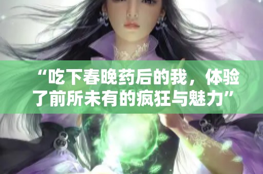 “吃下春晚藥后的我，體驗了前所未有的瘋狂與魅力”