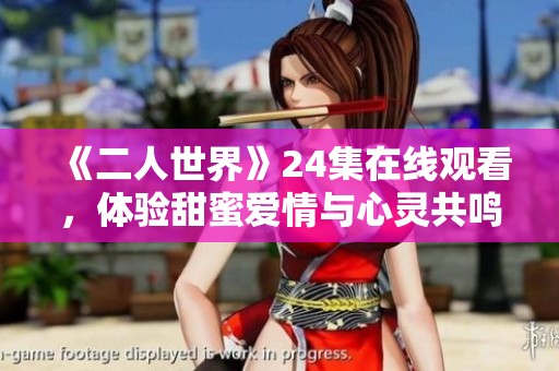 《二人世界》24集在線觀看，體驗甜蜜愛情與心靈共鳴