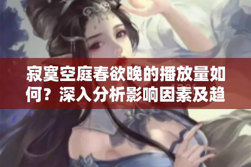 寂寞空庭春欲晚的播放量如何？深入分析影響因素及趨勢