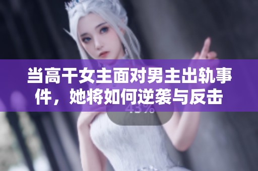 當(dāng)高干女主面對男主出軌事件，她將如何逆襲與反擊