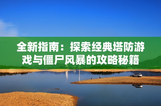 全新指南：探索經(jīng)典塔防游戲與僵尸風(fēng)暴的攻略秘籍