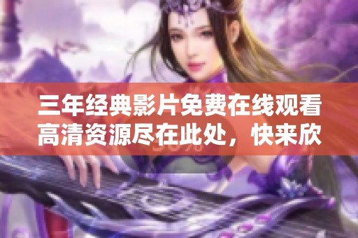 三年經(jīng)典影片免費在線觀看高清資源盡在此處，快來欣賞吧