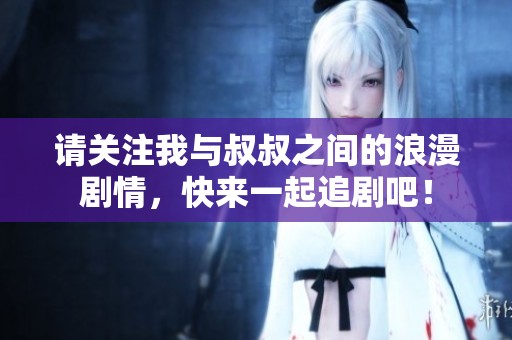 請關(guān)注我與叔叔之間的浪漫劇情，快來一起追劇吧！