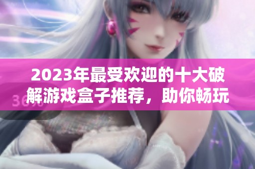 2023年最受歡迎的十大破解游戲盒子推薦，助你暢玩無(wú)限內(nèi)購(gòu)體驗(yàn)