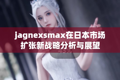 jagnexsmax在日本市場(chǎng)擴(kuò)張新戰(zhàn)略分析與展望