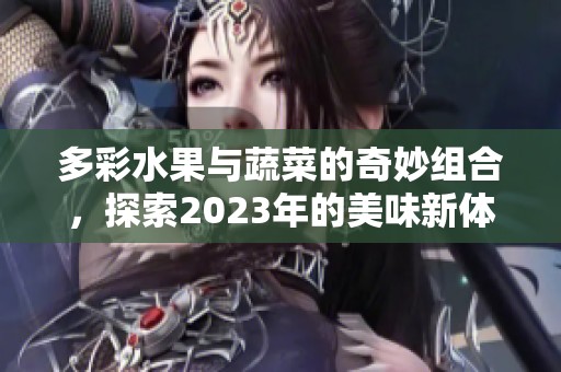 多彩水果與蔬菜的奇妙組合，探索2023年的美味新體驗