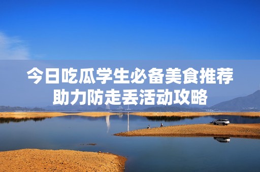 今日吃瓜學(xué)生必備美食推薦助力防走丟活動(dòng)攻略
