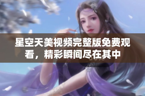星空天美視頻完整版免費觀看，精彩瞬間盡在其中
