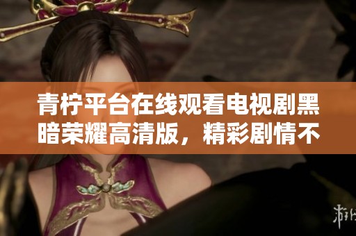 青檸平臺(tái)在線觀看電視劇黑暗榮耀高清版,精彩劇情不容錯(cuò)過 青檸平臺(tái)在線觀看電視劇黑暗榮耀高清版,精彩劇情不容錯(cuò)過