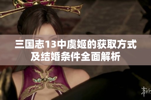 三國(guó)志13中虞姬的獲取方式及結(jié)婚條件全面解析