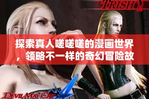探索真人嗟嗟嗟的漫畫世界，領(lǐng)略不一樣的奇幻冒險故事