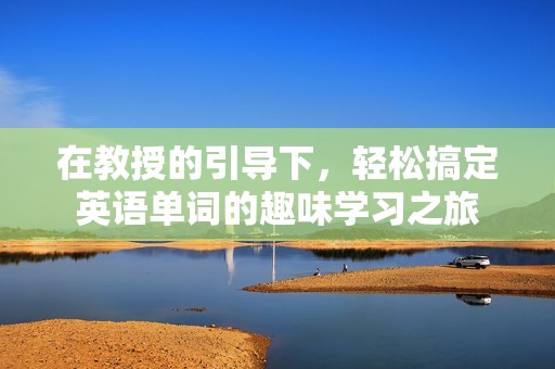 在教授的引導(dǎo)下，輕松搞定英語單詞的趣味學(xué)習(xí)之旅