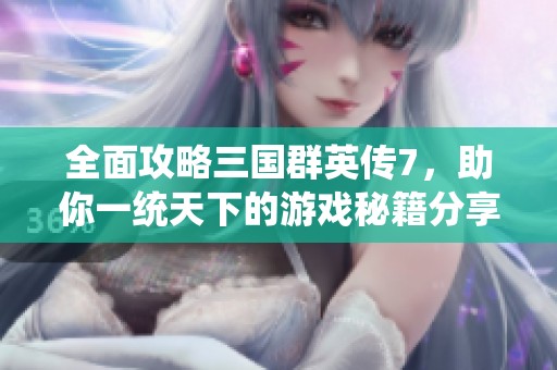 全面攻略三國(guó)群英傳7，助你一統(tǒng)天下的游戲秘籍分享