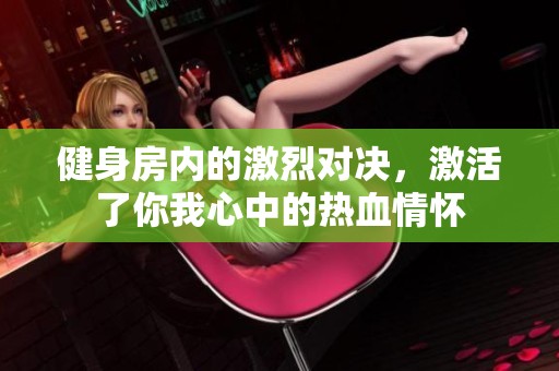 健身房內(nèi)的激烈對決，激活了你我心中的熱血情懷