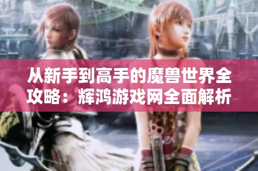 從新手到高手的魔獸世界全攻略：輝鴻游戲網(wǎng)全面解析技巧與策略